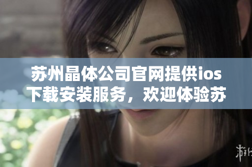 蘇州晶體公司官網(wǎng)提供ios下載安裝服務(wù)，歡迎體驗蘇州晶體公司ios應(yīng)用程序 