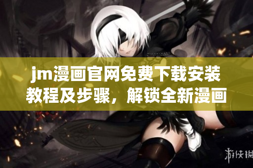 jm漫畫官網(wǎng)免費(fèi)下載安裝教程及步驟，解鎖全新漫畫世界