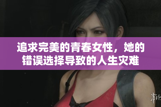 追求完美的青春女性，她的錯(cuò)誤選擇導(dǎo)致的人生災(zāi)難