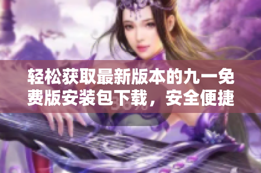 輕松獲取最新版本的九一免費(fèi)版安裝包下載，安全便捷一鍵完成安裝