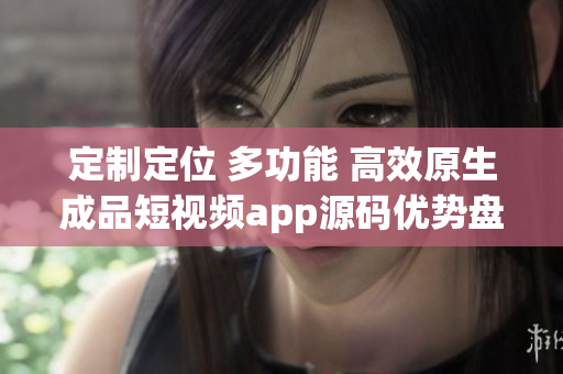 定制定位 多功能 高效原生成品短視頻app源碼優(yōu)勢(shì)盤點(diǎn)