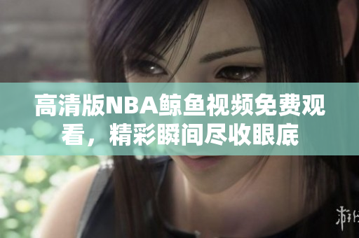 高清版NBA鯨魚視頻免費(fèi)觀看，精彩瞬間盡收眼底
