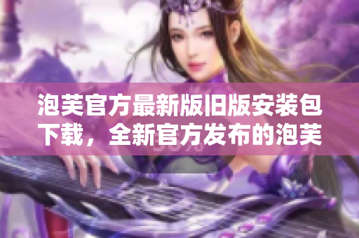 泡芙官方最新版舊版安裝包下載，全新官方發(fā)布的泡芙版本集合