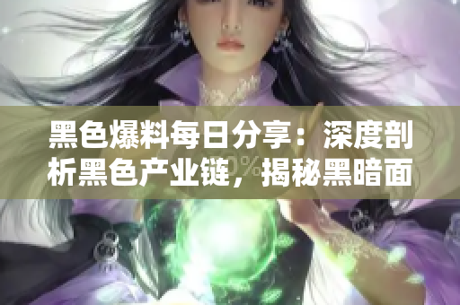 黑色爆料每日分享：深度剖析黑色產(chǎn)業(yè)鏈，揭秘黑暗面經(jīng)濟體系