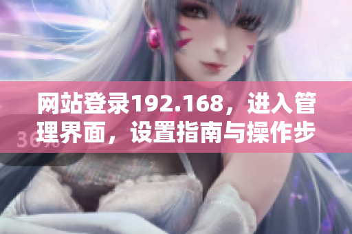 網(wǎng)站登錄192.168，進(jìn)入管理界面，設(shè)置指南與操作步驟