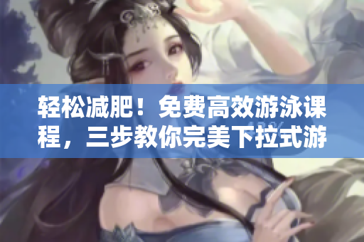 輕松減肥！免費(fèi)高效游泳課程，三步教你完美下拉式游泳技巧
