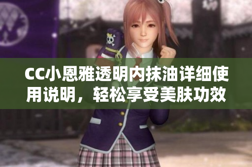 CC小恩雅透明內(nèi)抹油詳細(xì)使用說明，輕松享受美膚功效