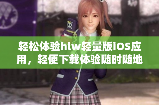 輕松體驗(yàn)hlw輕量版iOS應(yīng)用，輕便下載體驗(yàn)隨時(shí)隨地
