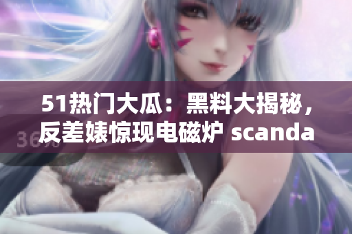 51熱門大瓜：黑料大揭秘，反差婊驚現(xiàn)電磁爐 scandal