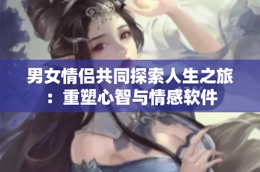 男女情侶共同探索人生之旅：重塑心智與情感軟件