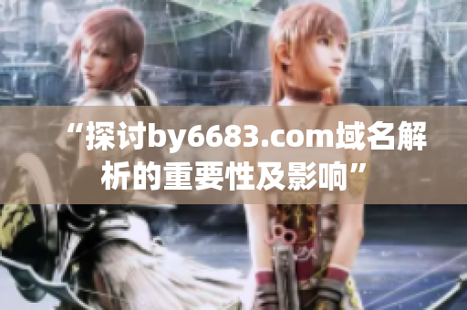 “探討by6683.com域名解析的重要性及影響”
