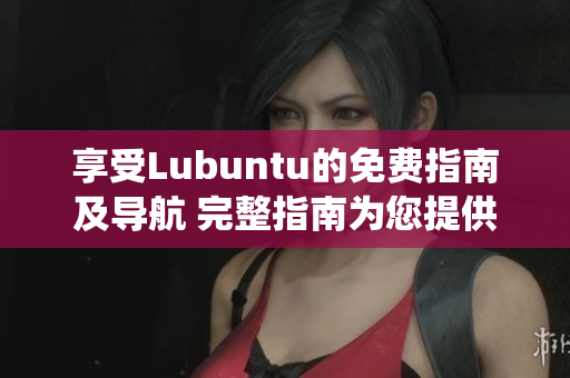 享受Lubuntu的免費(fèi)指南及導(dǎo)航 完整指南為您提供Lubuntu系統(tǒng)相關(guān)的免費(fèi)信息