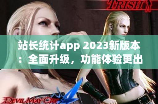 站長統(tǒng)計app 2023新版本：全面升級，功能體驗更出色