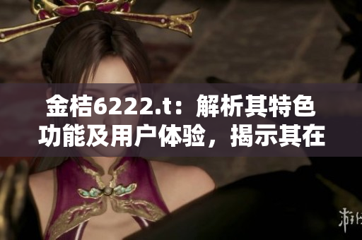 金桔6222.t：解析其特色功能及用戶體驗，揭示其在市場中的競爭力