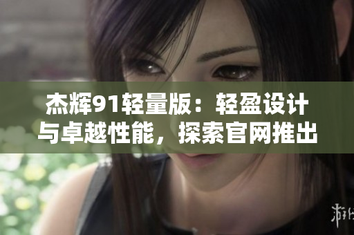 杰輝91輕量版：輕盈設(shè)計與卓越性能，探索官網(wǎng)推出的全新升級版