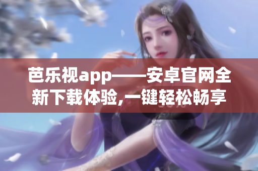 芭樂視app——安卓官網(wǎng)全新下載體驗(yàn),一鍵輕松暢享最新熱播影視劇,精彩多種視頻資源等你發(fā)現(xiàn)