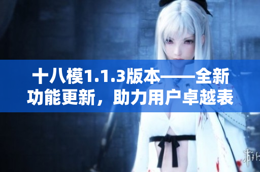 十八模1.1.3版本——全新功能更新，助力用戶卓越表現(xiàn)
