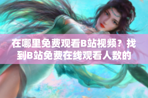 在哪里免費(fèi)觀看B站視頻？找到B站免費(fèi)在線觀看人數(shù)的方法