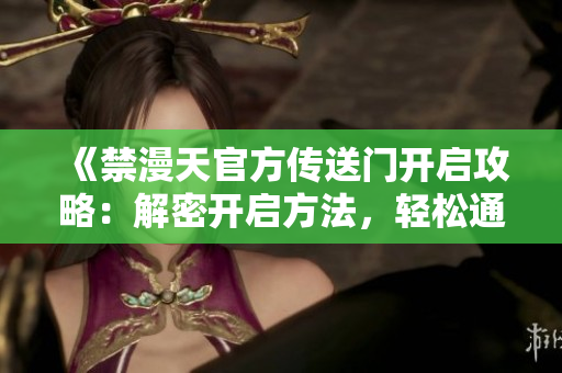 《禁漫天官方傳送門開啟攻略：解密開啟方法，輕松通往異世界》