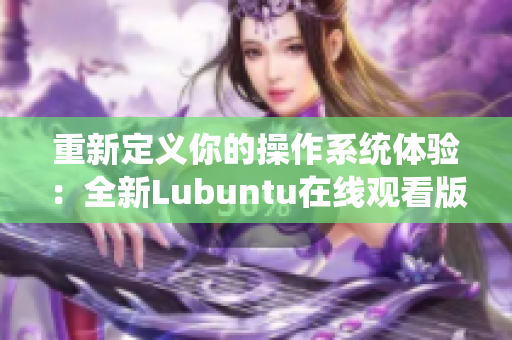 重新定義你的操作系統(tǒng)體驗：全新Lubuntu在線觀看版為你帶來更便捷的使用方式