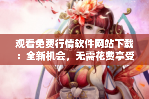 觀看免費行情軟件網(wǎng)站下載：全新機會，無需花費享受重大優(yōu)勢