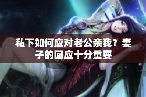 私下如何應(yīng)對老公親我？妻子的回應(yīng)十分重要