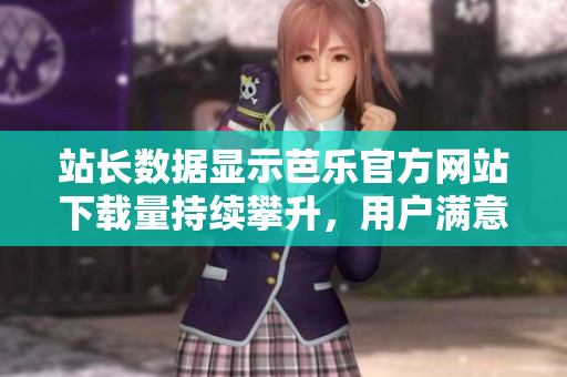 站長數(shù)據(jù)顯示芭樂官方網(wǎng)站下載量持續(xù)攀升，用戶滿意度穩(wěn)步提升