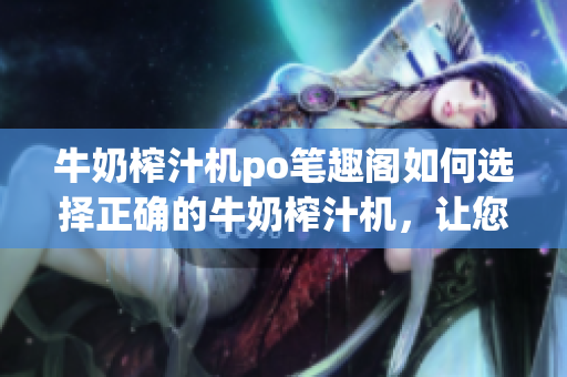 牛奶榨汁機po筆趣閣如何選擇正確的牛奶榨汁機，讓您的健康生活更美味？