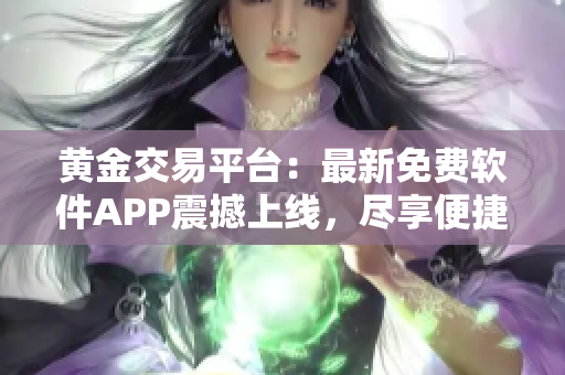 黃金交易平臺(tái)：最新免費(fèi)軟件APP震撼上線，盡享便捷交易服務(wù)