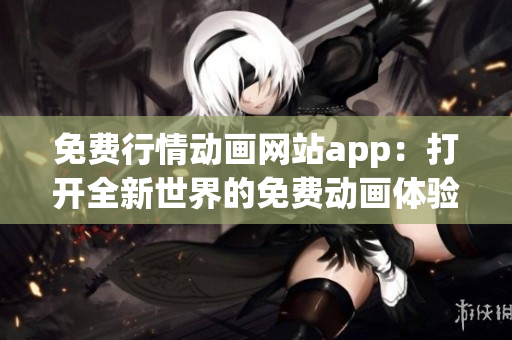 免費(fèi)行情動(dòng)畫(huà)網(wǎng)站app：打開(kāi)全新世界的免費(fèi)動(dòng)畫(huà)體驗(yàn)