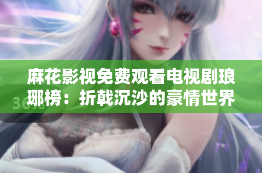麻花影視免費(fèi)觀看電視劇瑯琊榜：折戟沉沙的豪情世界