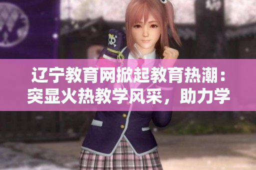 遼寧教育網(wǎng)掀起教育熱潮：突顯火熱教學(xué)風(fēng)采，助力學(xué)生成長(zhǎng)