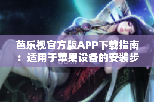 芭樂視官方版APP下載指南：適用于蘋果設(shè)備的安裝步驟和注意事項(xiàng)