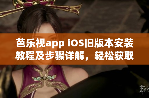 芭樂視app iOS舊版本安裝教程及步驟詳解，輕松獲取芭樂視app歷史版本，并成功安裝使用