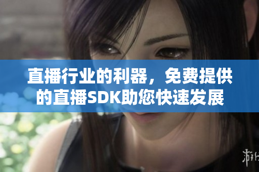 直播行業(yè)的利器，免費(fèi)提供的直播SDK助您快速發(fā)展