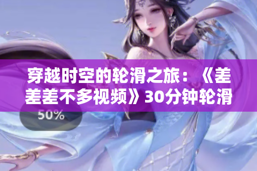 穿越時(shí)空的輪滑之旅：《差差差不多視頻》30分鐘輪滑電視劇帶你領(lǐng)略獨(dú)特魅力