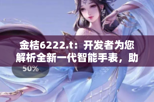 金桔6222.t：開發(fā)者為您解析全新一代智能手表，助力您開啟全新生活方式