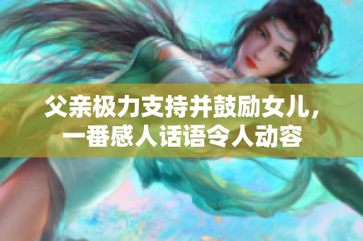 父親極力支持并鼓勵(lì)女兒，一番感人話語(yǔ)令人動(dòng)容
