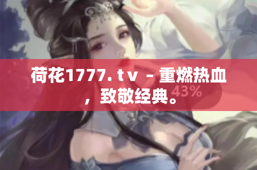 荷花1777. tⅴ – 重燃熱血，致敬經(jīng)典。