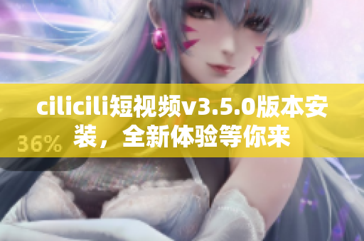 cilicili短視頻v3.5.0版本安裝，全新體驗(yàn)等你來(lái)