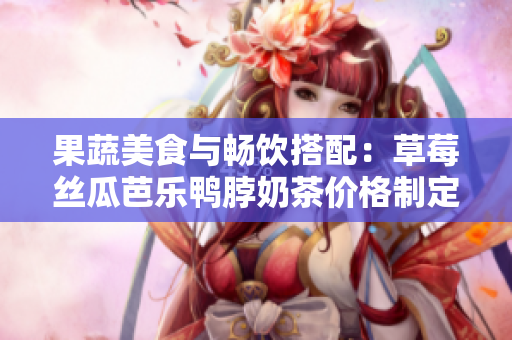 果蔬美食與暢飲搭配：草莓絲瓜芭樂(lè)鴨脖奶茶價(jià)格制定秘籍