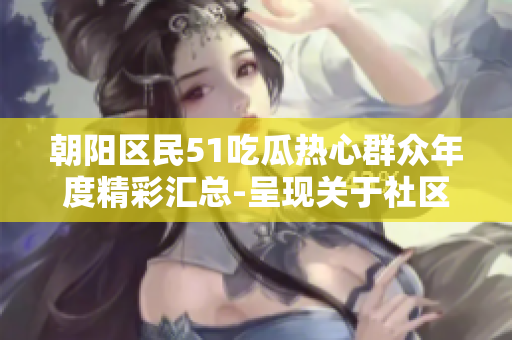 朝陽(yáng)區(qū)民51吃瓜熱心群眾年度精彩匯總-呈現(xiàn)關(guān)于社區(qū)熱點(diǎn)熱情行動(dòng)