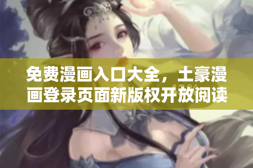 免費(fèi)漫畫(huà)入口大全，土豪漫畫(huà)登錄頁(yè)面新版權(quán)開(kāi)放閱讀，盡在您的指尖。