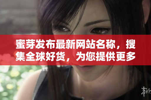 蜜芽發(fā)布最新網(wǎng)站名稱，搜集全球好貨，為您提供更多選擇