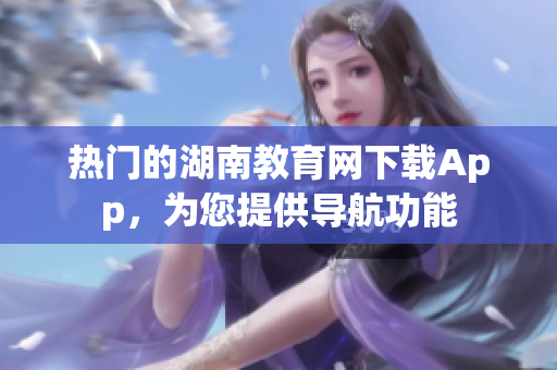 熱門的湖南教育網下載App，為您提供導航功能