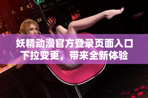 妖精動漫官方登錄頁面入口下拉變更，帶來全新體驗