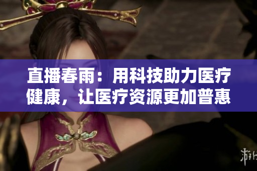 直播春雨：用科技助力醫(yī)療健康，讓醫(yī)療資源更加普惠