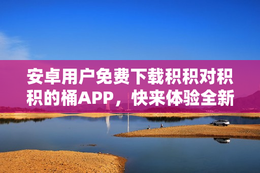 安卓用戶免費下載積積對積積的桶APP，快來體驗全新的積分收集方式