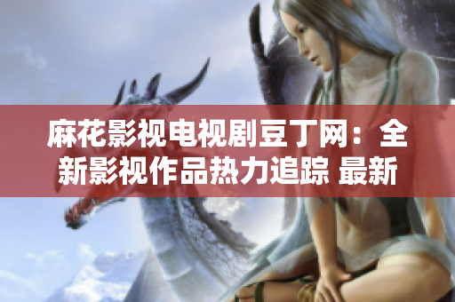麻花影視電視劇豆丁網(wǎng)：全新影視作品熱力追蹤 最新劇集介紹、演員陣容揭秘、劇情解讀一網(wǎng)打盡