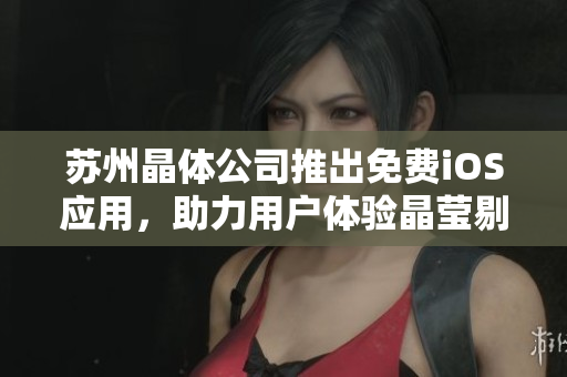 蘇州晶體公司推出免費(fèi)iOS應(yīng)用，助力用戶(hù)體驗(yàn)晶瑩剔透的科技魅力